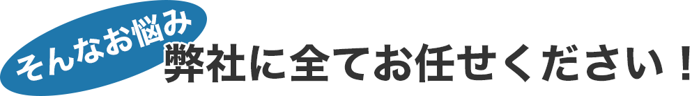 そんなお悩み弊社に全てお任せください